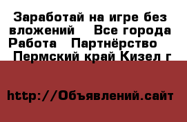 Заработай на игре без вложений! - Все города Работа » Партнёрство   . Пермский край,Кизел г.